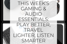 This Week’s Gaming & Audio Essentials: Play Better, Travel Lighter, Listen Smarter
